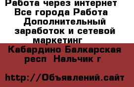 Работа через интернет - Все города Работа » Дополнительный заработок и сетевой маркетинг   . Кабардино-Балкарская респ.,Нальчик г.